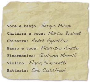 

Voce e banjo: Sergio MilaniChitarra e voce: Marco BrunetChitarra: André Aguettaz
Basso e voce: Maurizio Amato
Fisarmonica: Giuliano MorelliViolino: Flavia SimonettiBatteria: Ema Cacchioni